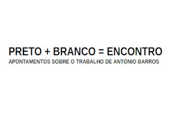 Preto + Branco = Encontro. Apontamentos sobre o trabalho de António Barros